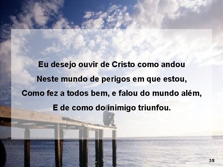 Eu desejo ouvir de Cristo como andou Neste mundo de perigos em que estou,