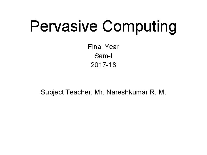 Pervasive Computing Final Year Sem-I 2017 -18 Subject Teacher: Mr. Nareshkumar R. M. 