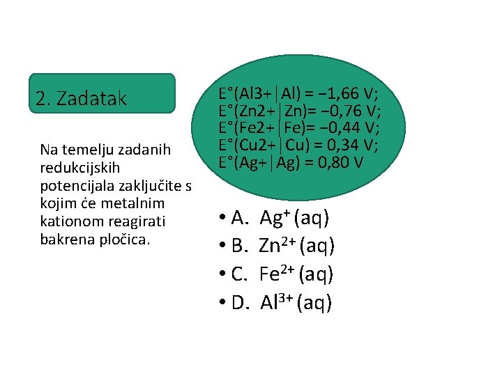 2. Zadatak Na temelju zadanih redukcijskih potencijala zaključite s kojim će metalnim kationom reagirati