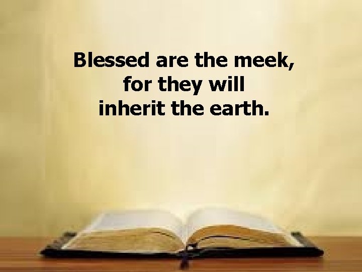 Blessed are the meek, for they will inherit the earth. 