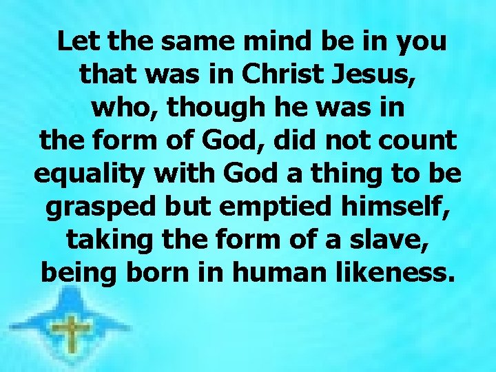 Let the same mind be in you that was in Christ Jesus, who, though