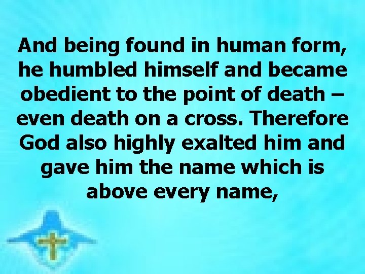 And being found in human form, he humbled himself and became obedient to the