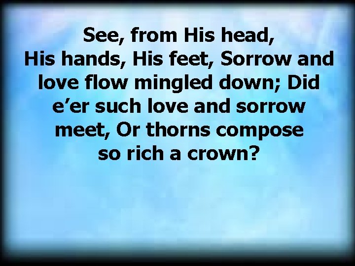 See, from His head, His hands, His feet, Sorrow and love flow mingled down;
