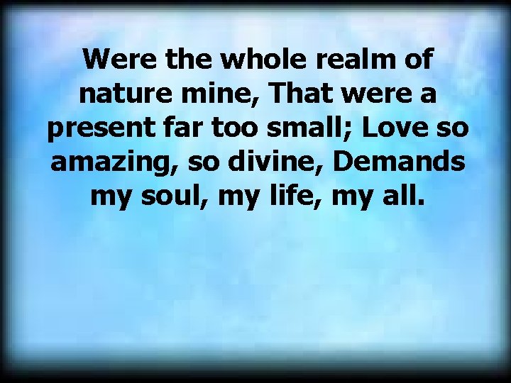 Were the whole realm of nature mine, That were a present far too small;