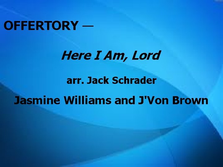 OFFERTORY — Here I Am, Lord arr. Jack Schrader Jasmine Williams and J'Von Brown