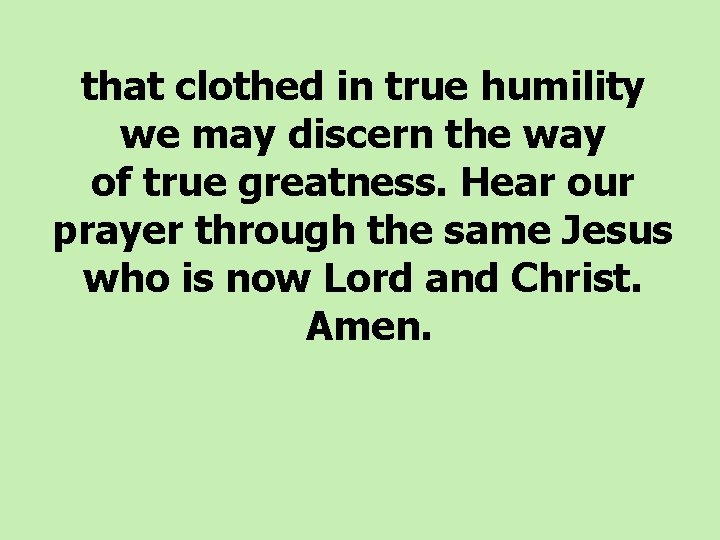 that clothed in true humility we may discern the way of true greatness. Hear
