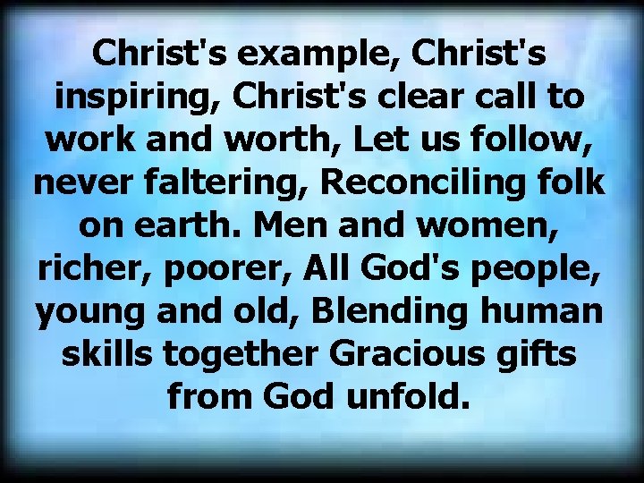 Christ's example, Christ's inspiring, Christ's clear call to work and worth, Let us follow,