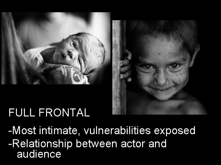 FULL FRONTAL -Most intimate, vulnerabilities exposed -Relationship between actor and audience 