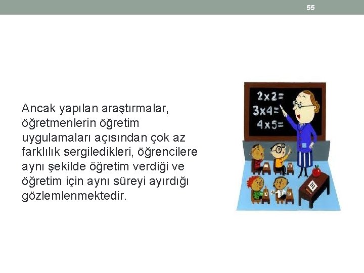 55 Ancak yapılan araştırmalar, öğretmenlerin öğretim uygulamaları açısından çok az farklılık sergiledikleri, öğrencilere aynı