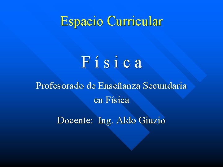 Espacio Curricular Física Profesorado de Enseñanza Secundaria en Física Docente: Ing. Aldo Giuzio 