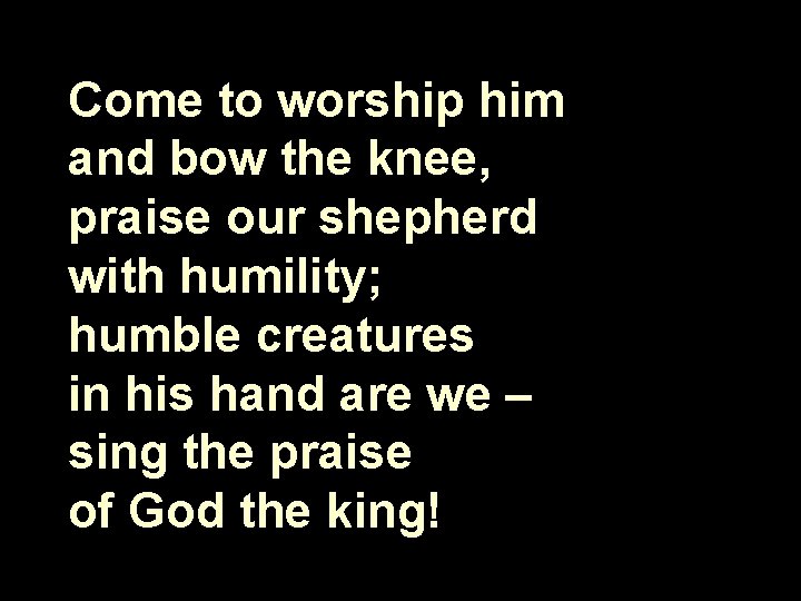 Come to worship him and bow the knee, praise our shepherd with humility; humble