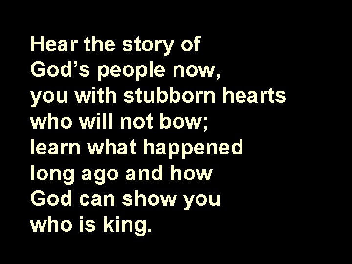 Hear the story of God’s people now, you with stubborn hearts who will not