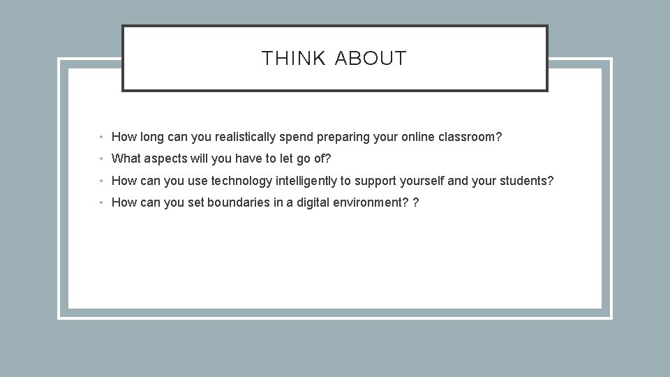 THINK ABOUT • How long can you realistically spend preparing your online classroom? •