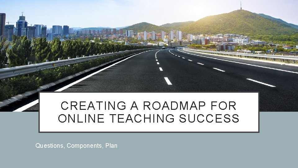 CREATING A ROADMAP FOR ONLINE TEACHING SUCCESS Questions, Components, Plan 