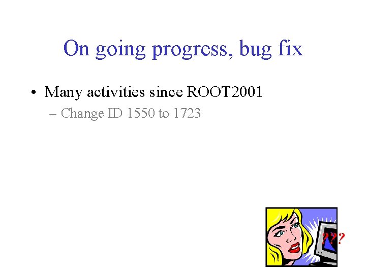 On going progress, bug fix • Many activities since ROOT 2001 – Change ID