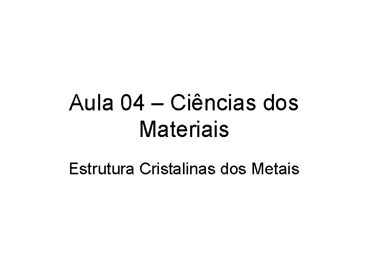 Aula 04 – Ciências dos Materiais Estrutura Cristalinas dos Metais 