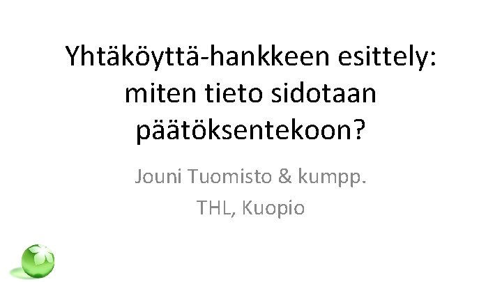 Yhtäköyttä-hankkeen esittely: miten tieto sidotaan päätöksentekoon? Jouni Tuomisto & kumpp. THL, Kuopio 