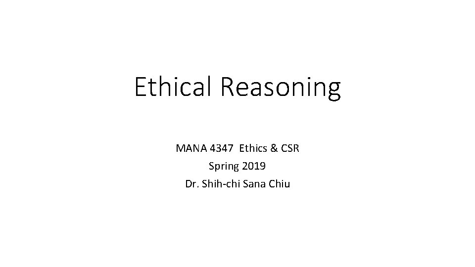 Ethical Reasoning MANA 4347 Ethics & CSR Spring 2019 Dr. Shih-chi Sana Chiu 