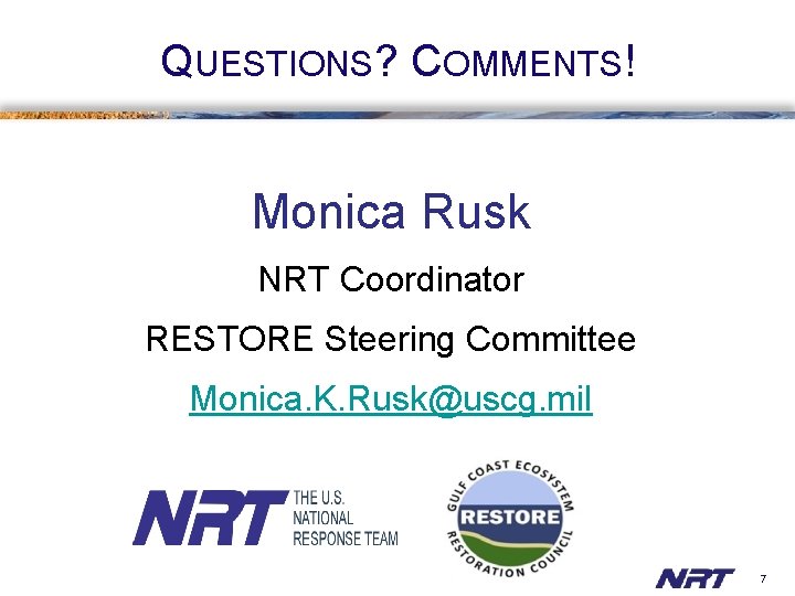QUESTIONS? COMMENTS! Monica Rusk NRT Coordinator RESTORE Steering Committee Monica. K. Rusk@uscg. mil 7
