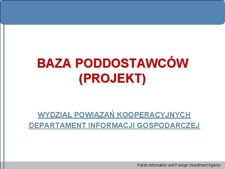 BAZA PODDOSTAWCÓW (PROJEKT) WYDZIAŁ POWIĄZAŃ KOOPERACYJNYCH DEPARTAMENT INFORMACJI GOSPODARCZEJ Polish Information and Foreign Investment