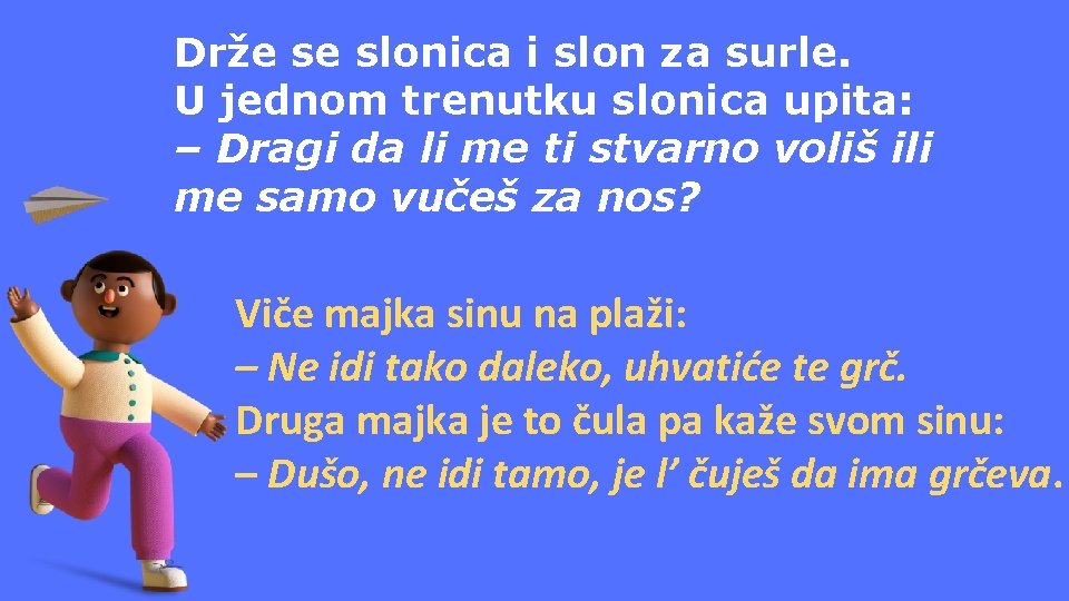 Drže se slonica i slon za surle. U jednom trenutku slonica upita: – Dragi