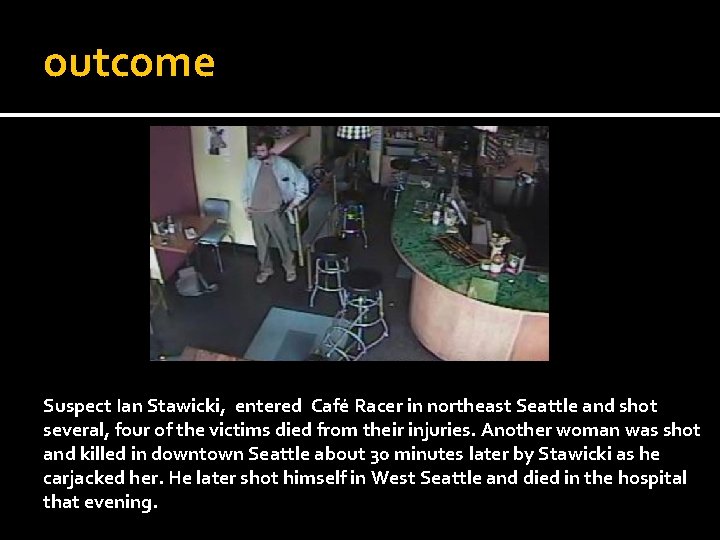 outcome Suspect Ian Stawicki, entered Café Racer in northeast Seattle and shot several, four
