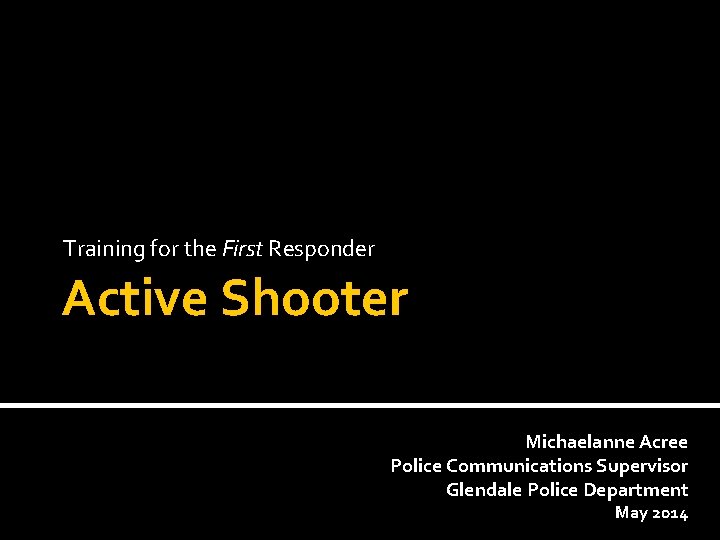 Training for the First Responder Active Shooter Michaelanne Acree Police Communications Supervisor Glendale Police