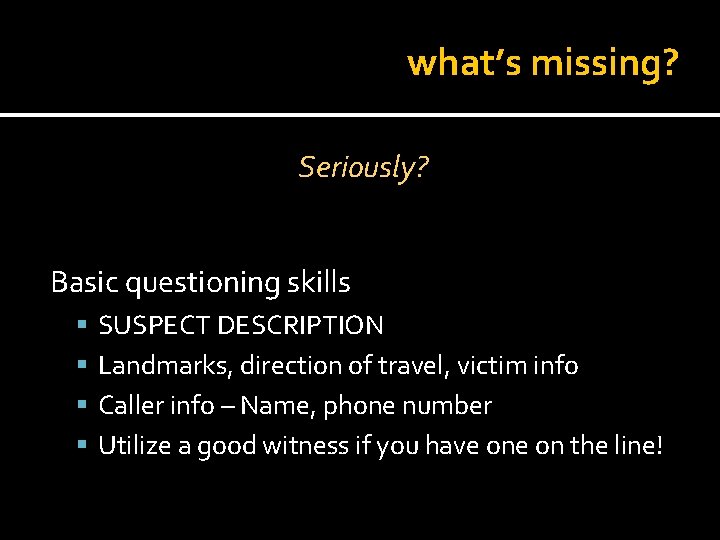 what’s missing? Seriously? Basic questioning skills SUSPECT DESCRIPTION Landmarks, direction of travel, victim info