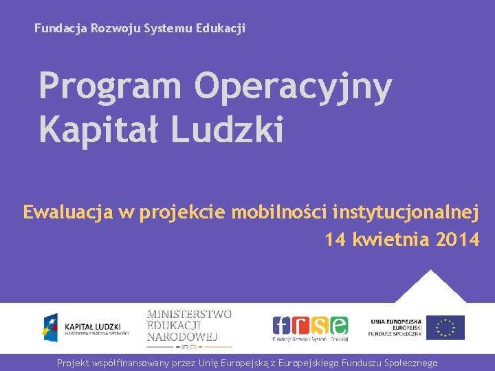 Fundacja Rozwoju Systemu Edukacji Program Operacyjny Kapitał Ludzki Ewaluacja w projekcie mobilności instytucjonalnej 14