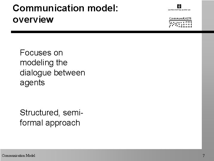 Communication model: overview Focuses on modeling the dialogue between agents Structured, semiformal approach Communication