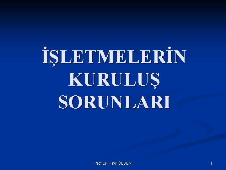 İŞLETMELERİN KURULUŞ SORUNLARI Prof. Dr. Hayri ÜLGEN 1 