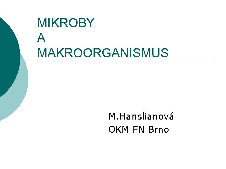 MIKROBY A MAKROORGANISMUS M. Hanslianová OKM FN Brno 