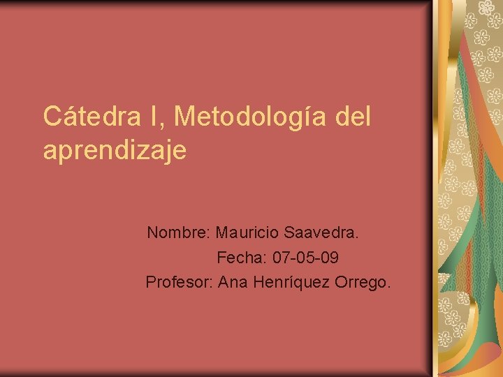 Cátedra I, Metodología del aprendizaje Nombre: Mauricio Saavedra. Fecha: 07 -05 -09 Profesor: Ana