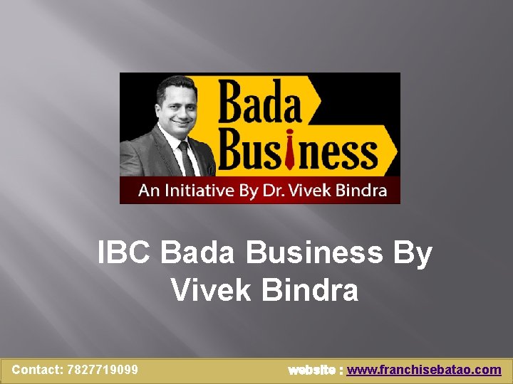 IBC Bada Business By Vivek Bindra Contact: 7827719099 website : www. franchisebatao. com 