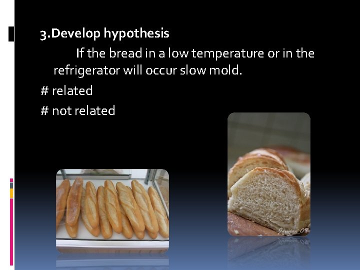 3. Develop hypothesis If the bread in a low temperature or in the refrigerator