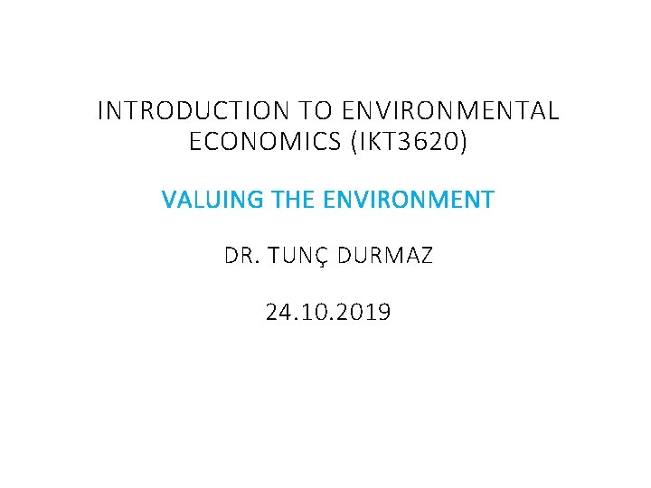 INTRODUCTION TO ENVIRONMENTAL ECONOMICS (IKT 3620) VALUING THE ENVIRONMENT DR. TUNÇ DURMAZ 24. 10. INTRODUCTION TO ENVIRONMENTAL ECONOMICS (IKT 3620) VALUING THE ENVIRONMENT DR. TUNÇ DURMAZ 24. 10.