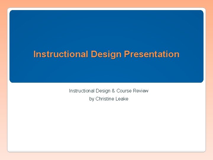 Instructional Design Presentation Instructional Design & Course Review by Christine Leake 