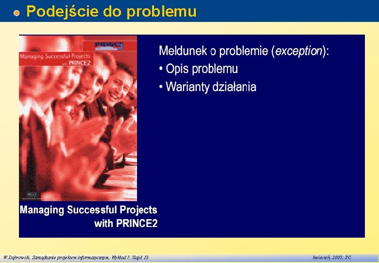 Podejście do problemu W. Dąbrowski, Zarządzanie projektem informatycznym, Wykład 7, Slajd 13 kwiecień, 2005;