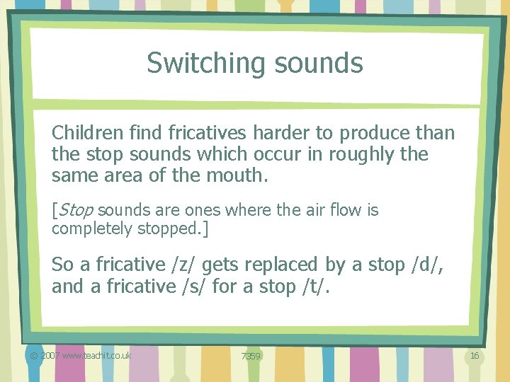 Switching sounds Children find fricatives harder to produce than the stop sounds which occur