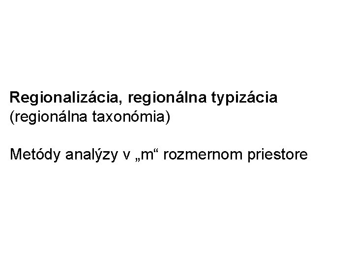 Regionalizácia, regionálna typizácia (regionálna taxonómia) Metódy analýzy v „m“ rozmernom priestore 