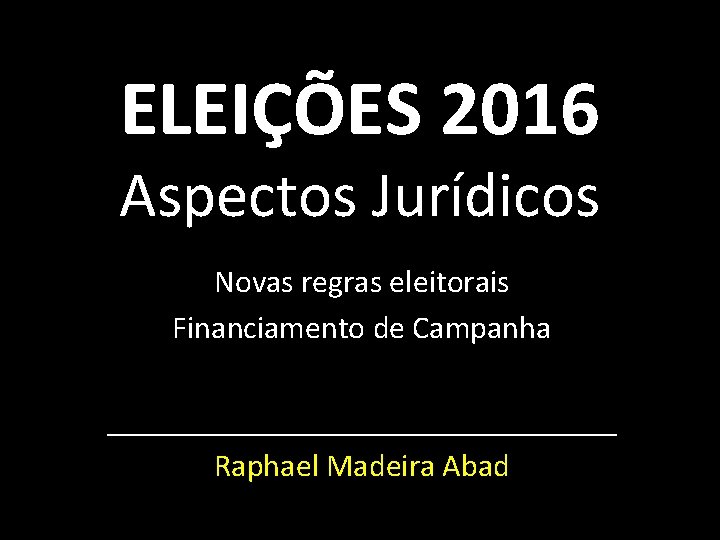 ELEIÇÕES 2016 Aspectos Jurídicos Novas regras eleitorais Financiamento de Campanha ________________ Raphael Madeira Abad