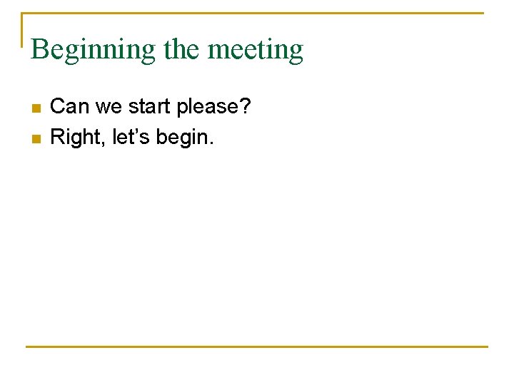 Beginning the meeting n n Can we start please? Right, let’s begin. 