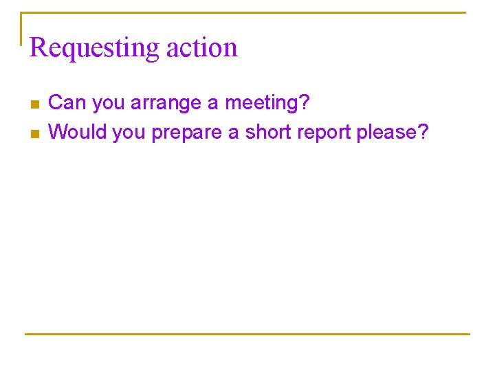 Requesting action n n Can you arrange a meeting? Would you prepare a short