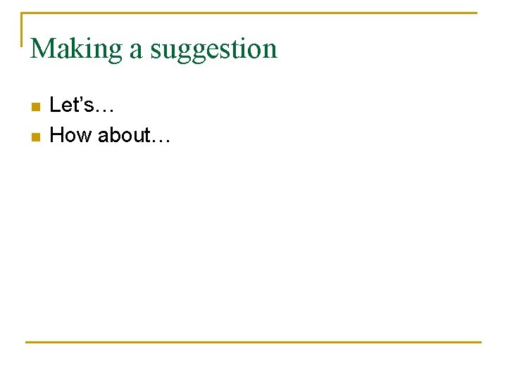 Making a suggestion n n Let’s… How about… 