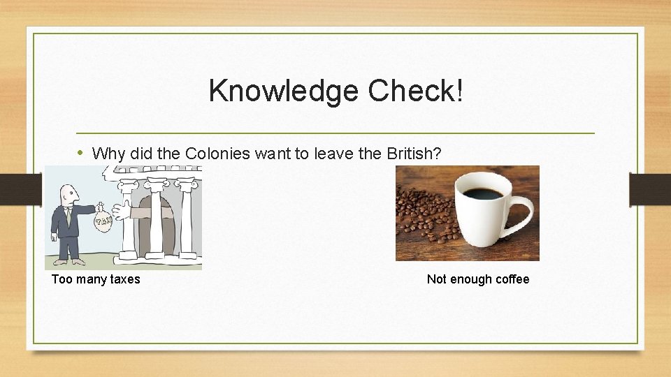 Knowledge Check! • Why did the Colonies want to leave the British? Too many