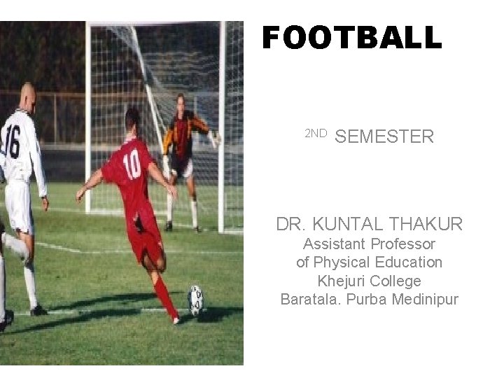 FOOTBALL 2 ND SEMESTER DR. KUNTAL THAKUR Assistant Professor of Physical Education Khejuri College
