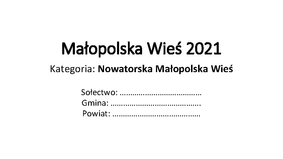 Małopolska Wieś 2021 Kategoria: Nowatorska Małopolska Wieś Sołectwo: ………………… Gmina: …………………. Powiat: ………………… 