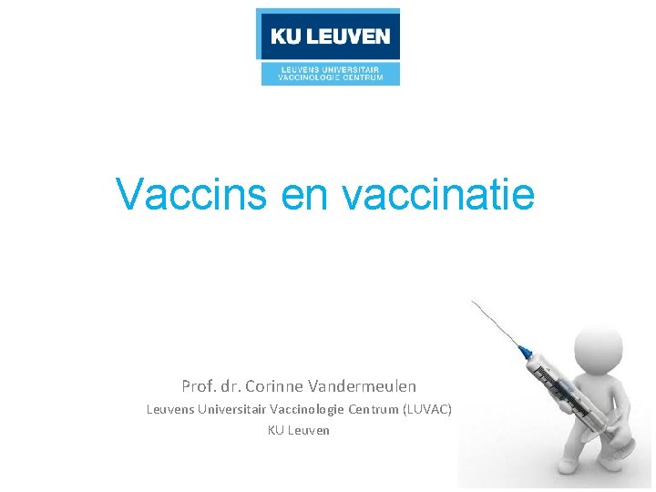 Vaccins en vaccinatie Prof. dr. Corinne Vandermeulen Leuvens Universitair Vaccinologie Centrum (LUVAC) KU Leuven