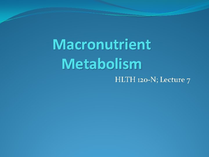 Macronutrient Metabolism HLTH 120 -N; Lecture 7 