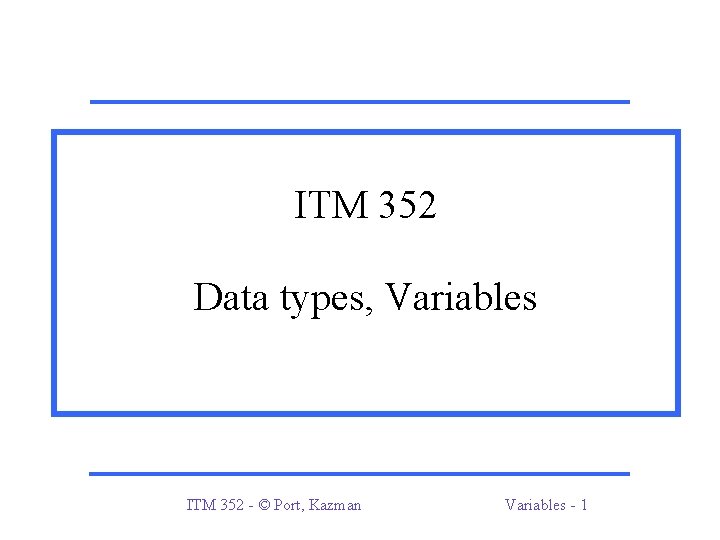 ITM 352 Data types, Variables ITM 352 - © Port, Kazman Variables - 1